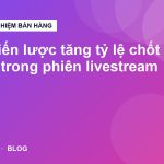 5 chiến lược tăng tỷ lệ chốt đơn trong phiên livestream