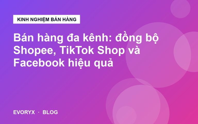 Bán hàng đa kênh: đồng bộ Shopee, TikTok Shop và Facebook hiệu quả