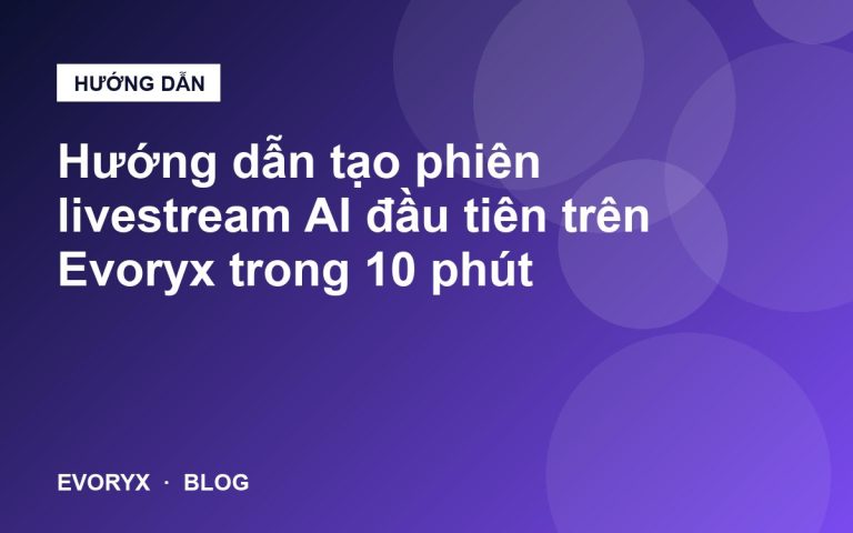 Hướng dẫn tạo phiên livestream AI đầu tiên trên Evoryx trong 10 phút