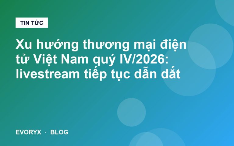 Xu hướng thương mại điện tử Việt Nam quý IV/2026: livestream tiếp tục dẫn dắt