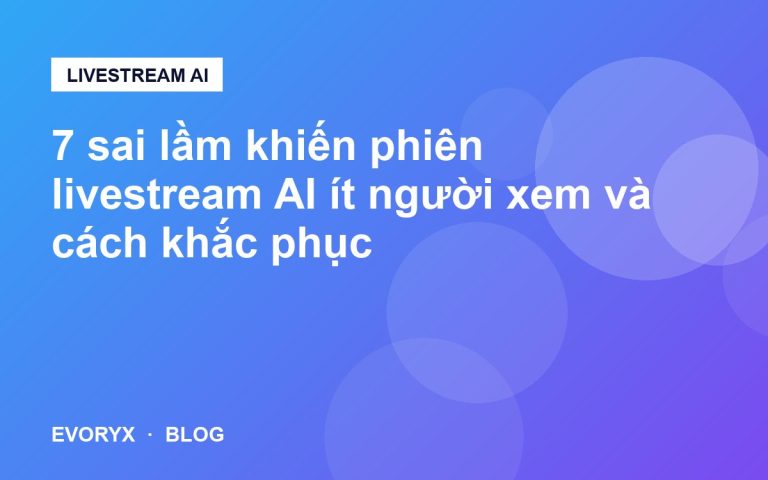 7 sai lầm khiến phiên livestream AI ít người xem và cách khắc phục